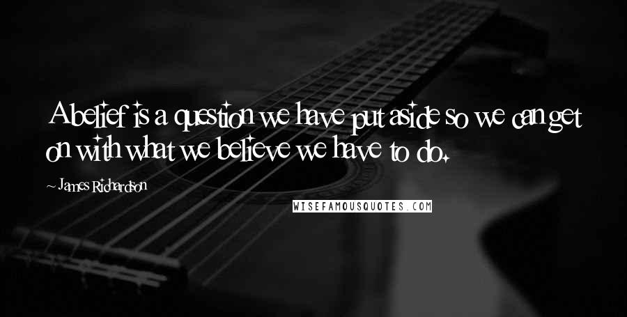 James Richardson quotes: A belief is a question we have put aside so we can get on with what we believe we have to do.