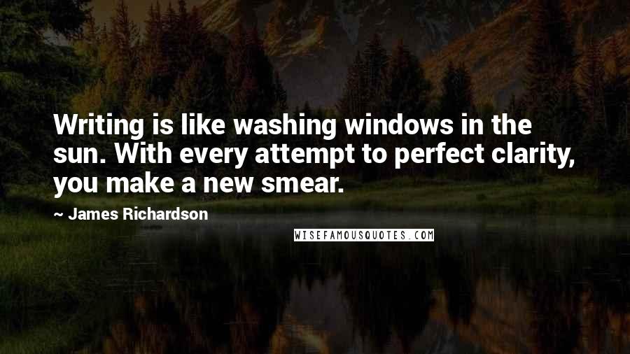 James Richardson quotes: Writing is like washing windows in the sun. With every attempt to perfect clarity, you make a new smear.