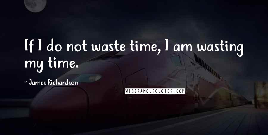 James Richardson quotes: If I do not waste time, I am wasting my time.