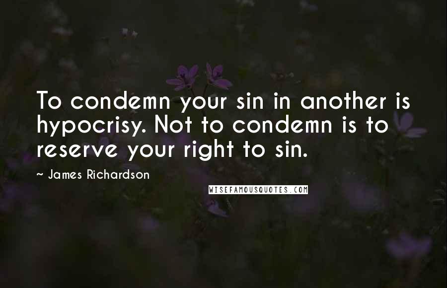 James Richardson quotes: To condemn your sin in another is hypocrisy. Not to condemn is to reserve your right to sin.