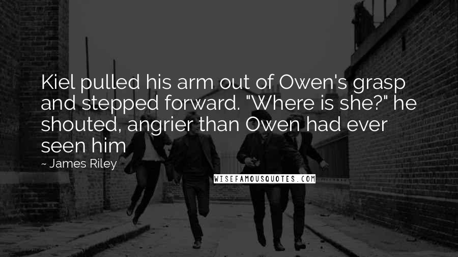 James Riley quotes: Kiel pulled his arm out of Owen's grasp and stepped forward. "Where is she?" he shouted, angrier than Owen had ever seen him