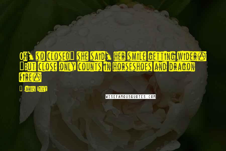 James Riley quotes: Oh, so close!" she said, her smile getting wider. "But close only counts in horseshoes and dragon fire.