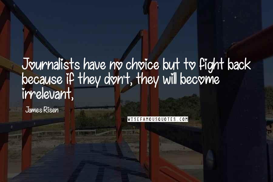 James Risen quotes: Journalists have no choice but to fight back because if they don't, they will become irrelevant,
