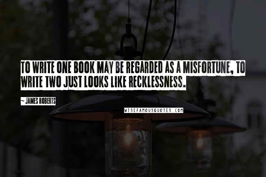 James Roberts quotes: To write one book may be regarded as a misfortune, to write two just looks like recklessness.