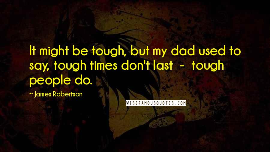 James Robertson quotes: It might be tough, but my dad used to say, tough times don't last - tough people do.