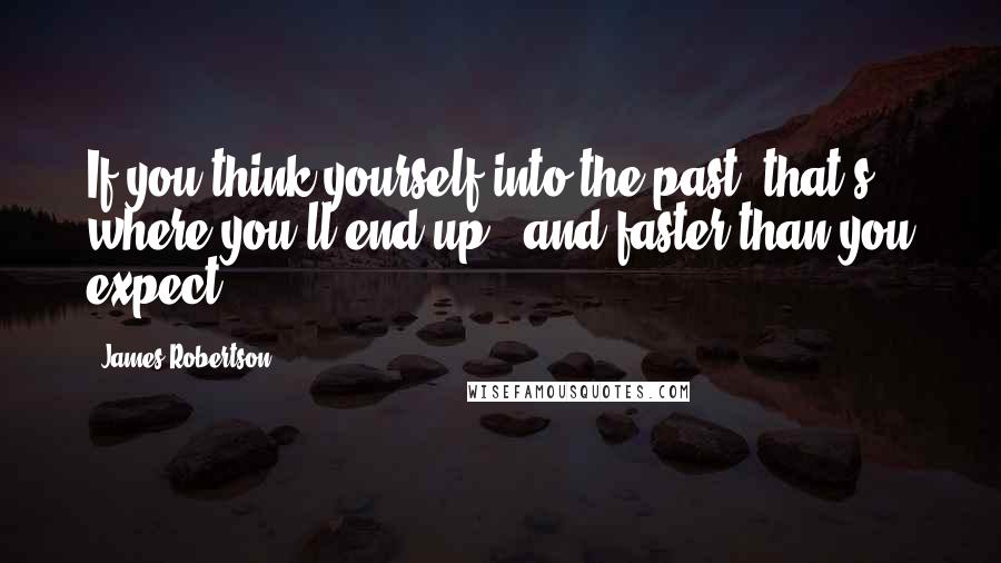 James Robertson quotes: If you think yourself into the past, that's where you'll end up - and faster than you expect.