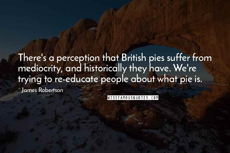 James Robertson quotes: There's a perception that British pies suffer from mediocrity, and historically they have. We're trying to re-educate people about what pie is.
