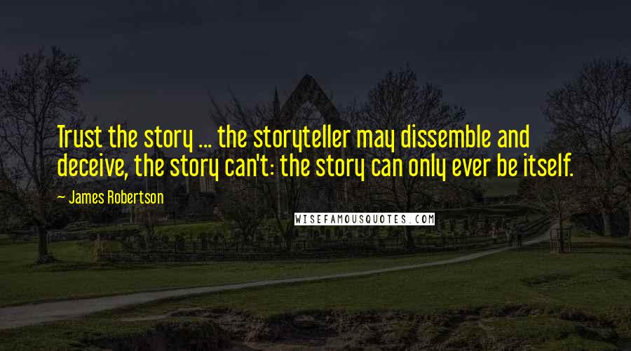 James Robertson quotes: Trust the story ... the storyteller may dissemble and deceive, the story can't: the story can only ever be itself.