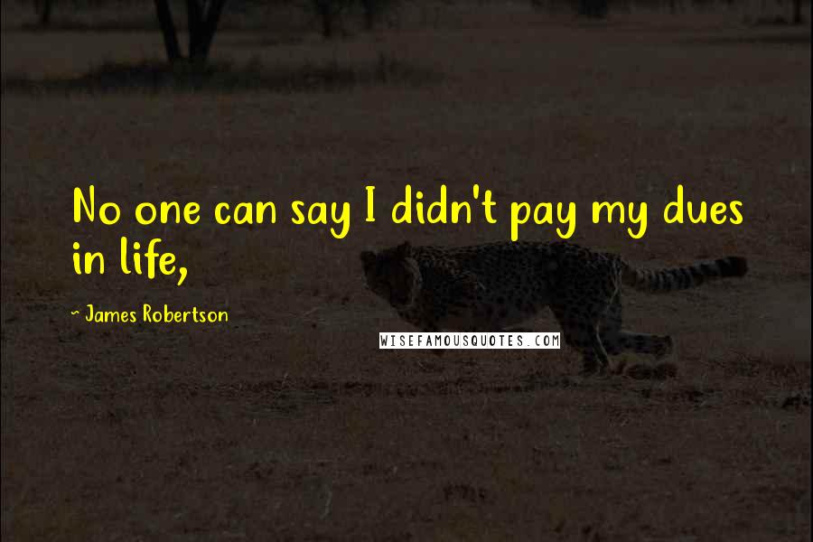 James Robertson quotes: No one can say I didn't pay my dues in life,