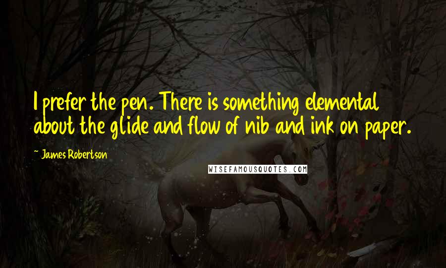 James Robertson quotes: I prefer the pen. There is something elemental about the glide and flow of nib and ink on paper.