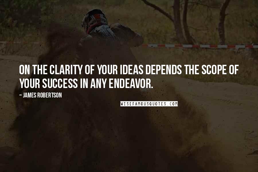 James Robertson quotes: On the clarity of your ideas depends the scope of your success in any endeavor.