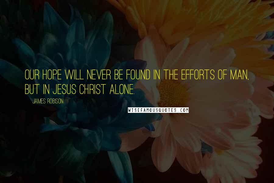 James Robison quotes: Our hope will never be found in the efforts of man, but in Jesus Christ alone.