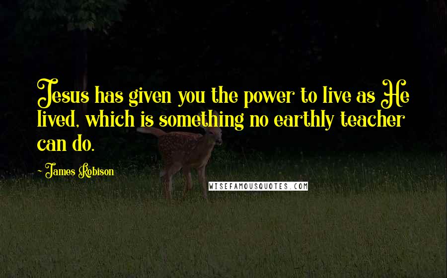 James Robison quotes: Jesus has given you the power to live as He lived, which is something no earthly teacher can do.