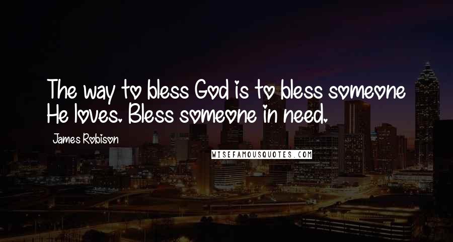 James Robison quotes: The way to bless God is to bless someone He loves. Bless someone in need.