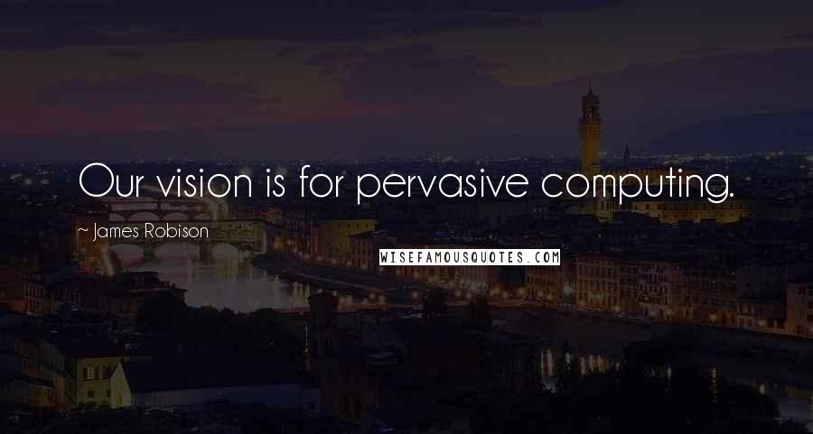 James Robison quotes: Our vision is for pervasive computing.