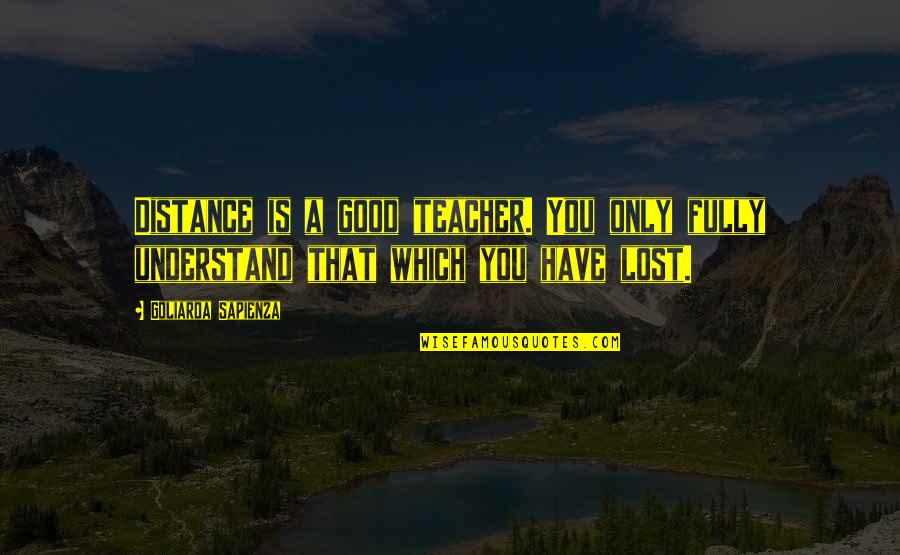 James Robson Quotes By Goliarda Sapienza: Distance is a good teacher. You only fully James Robson Quotes By Goliarda Sapienza: Distance is a good teacher. You only fully