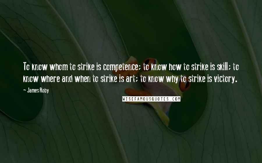 James Roby quotes: To know whom to strike is competence; to know how to strike is skill; to know where and when to strike is art; to know why to strike is victory.