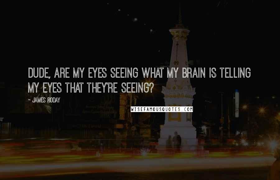 James Roday quotes: Dude, are my eyes seeing what my brain is telling my eyes that they're seeing?