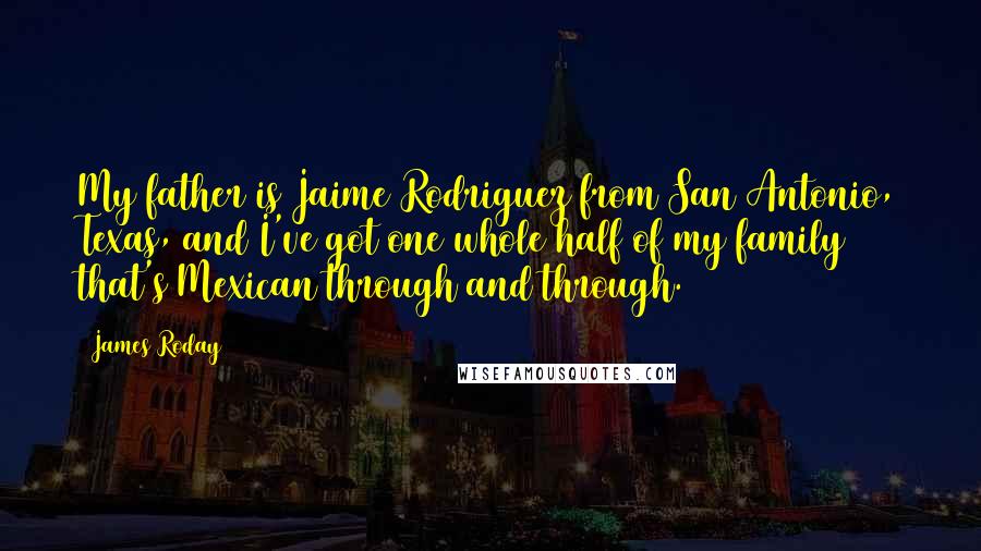 James Roday quotes: My father is Jaime Rodriguez from San Antonio, Texas, and I've got one whole half of my family that's Mexican through and through. James Roday quotes: My father is Jaime Rodriguez from San Antonio, Texas, and I've got one whole half of my family that's Mexican through and through.