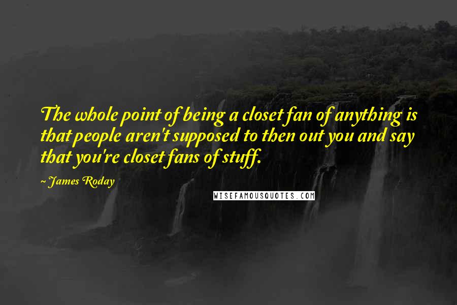 James Roday quotes: The whole point of being a closet fan of anything is that people aren't supposed to then out you and say that you're closet fans of stuff. James Roday quotes: The whole point of being a closet fan of anything is that people aren't supposed to then out you and say that you're closet fans of stuff.