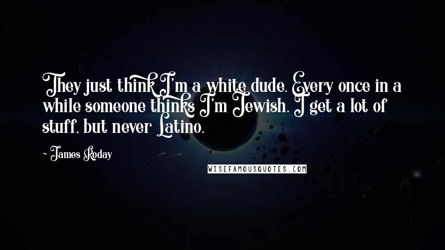 James Roday quotes: They just think I'm a white dude. Every once in a while someone thinks I'm Jewish. I get a lot of stuff, but never Latino. James Roday quotes: They just think I'm a white dude. Every once in a while someone thinks I'm Jewish. I get a lot of stuff, but never Latino.
