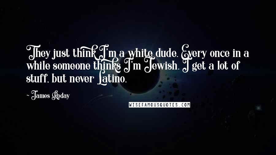 James Roday quotes: They just think I'm a white dude. Every once in a while someone thinks I'm Jewish. I get a lot of stuff, but never Latino.