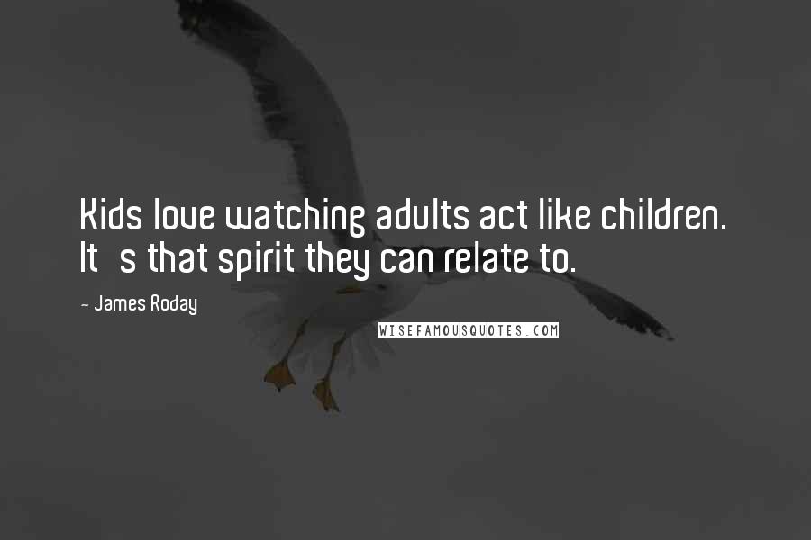 James Roday quotes: Kids love watching adults act like children. It's that spirit they can relate to.