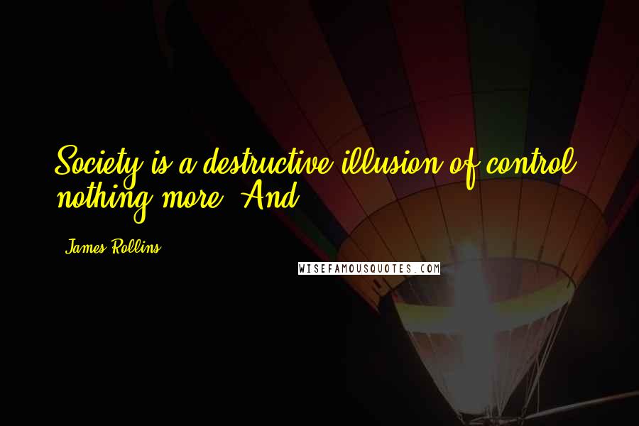 James Rollins quotes: Society is a destructive illusion of control, nothing more. And