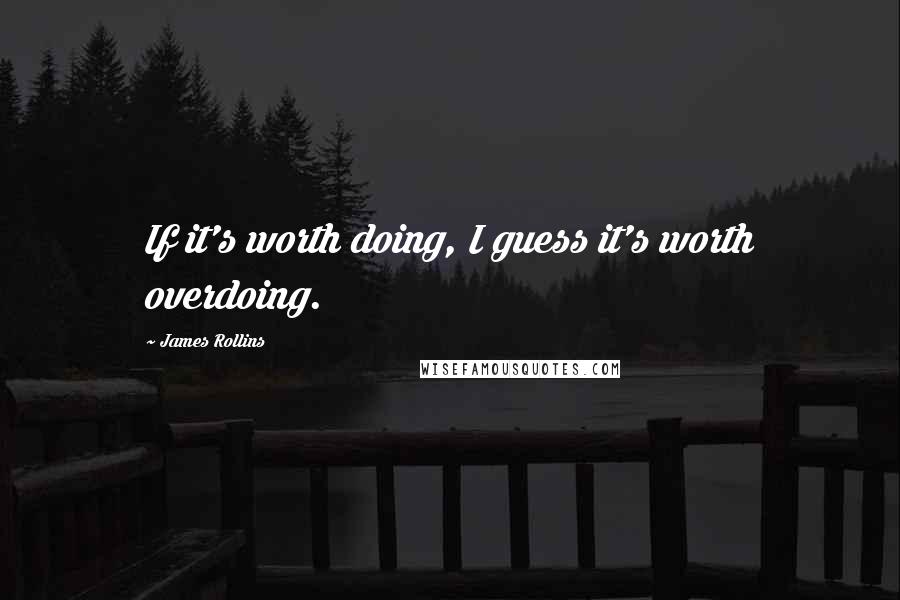 James Rollins quotes: If it's worth doing, I guess it's worth overdoing.