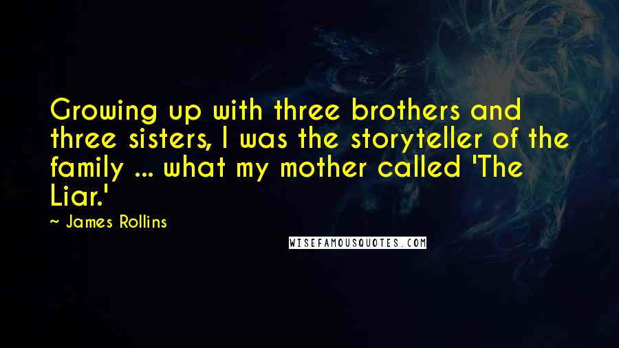 James Rollins quotes: Growing up with three brothers and three sisters, I was the storyteller of the family ... what my mother called 'The Liar.'