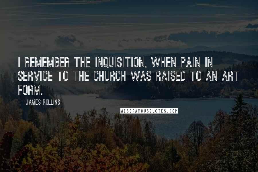James Rollins quotes: I remember the Inquisition, when pain in service to the church was raised to an art form.