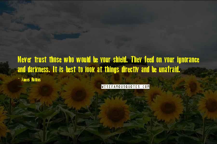 James Rollins quotes: Never trust those who would be your shield. They feed on your ignorance and darkness. It is best to look at things directly and be unafraid.