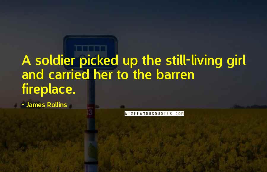 James Rollins quotes: A soldier picked up the still-living girl and carried her to the barren fireplace.
