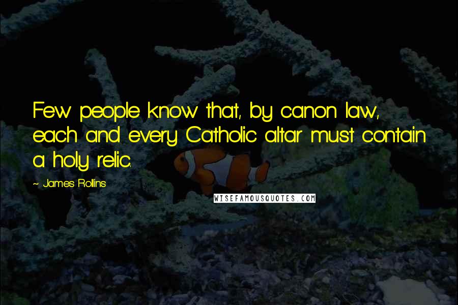 James Rollins quotes: Few people know that, by canon law, each and every Catholic altar must contain a holy relic.
