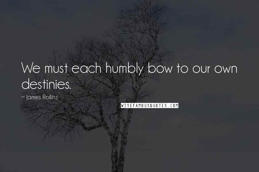 James Rollins quotes: We must each humbly bow to our own destinies.