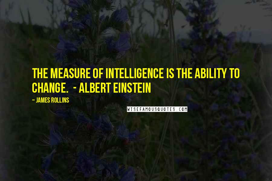 James Rollins quotes: The measure of intelligence is the ability to change. - ALBERT EINSTEIN