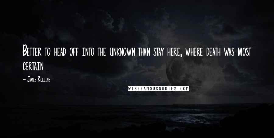 James Rollins quotes: Better to head off into the unknown than stay here, where death was most certain