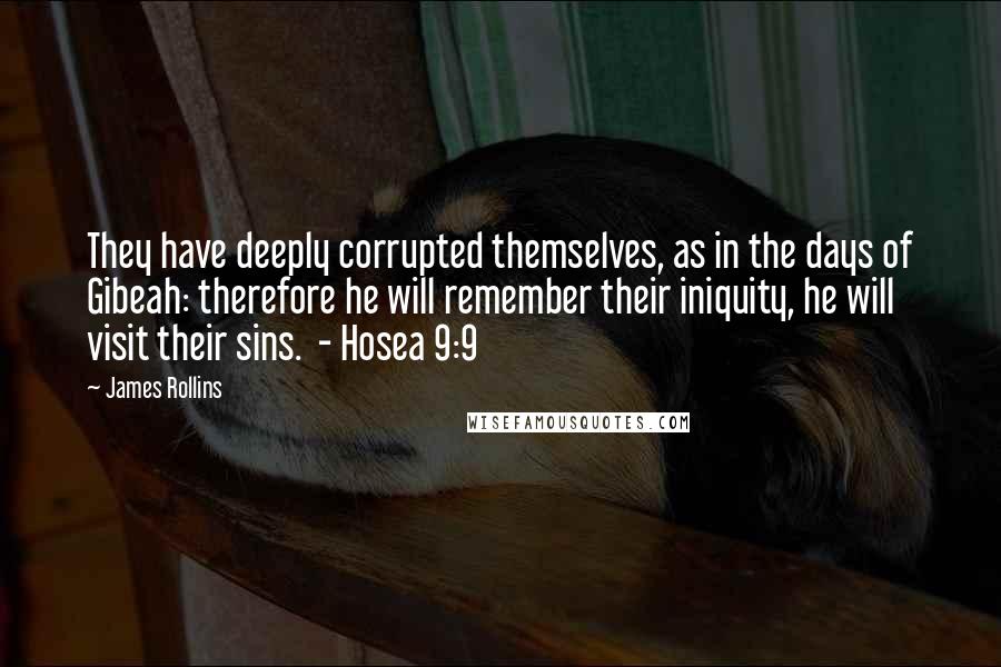 James Rollins quotes: They have deeply corrupted themselves, as in the days of Gibeah: therefore he will remember their iniquity, he will visit their sins. - Hosea 9:9 James Rollins quotes: They have deeply corrupted themselves, as in the days of Gibeah: therefore he will remember their iniquity, he will visit their sins. - Hosea 9:9