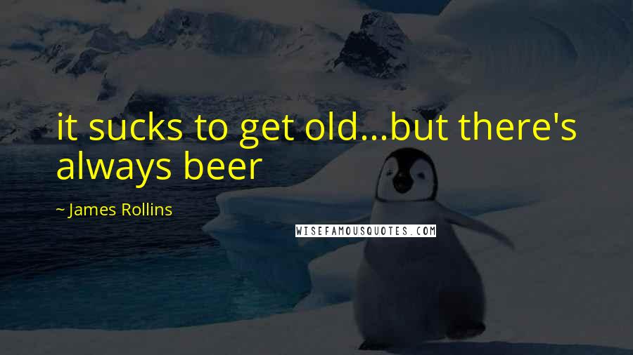James Rollins quotes: it sucks to get old...but there's always beer