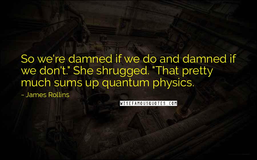 James Rollins quotes: So we're damned if we do and damned if we don't." She shrugged. "That pretty much sums up quantum physics.
