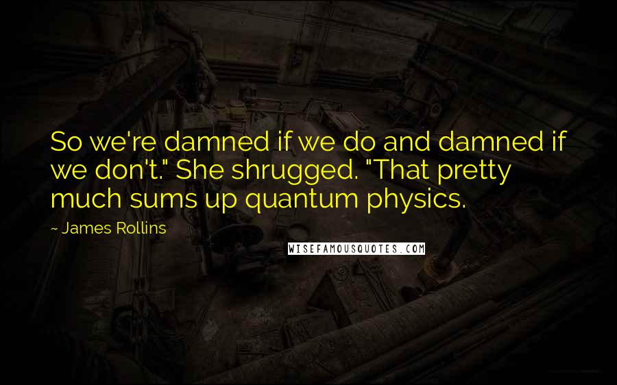 James Rollins quotes: So we're damned if we do and damned if we don't." She shrugged. "That pretty much sums up quantum physics. James Rollins quotes: So we're damned if we do and damned if we don't." She shrugged. "That pretty much sums up quantum physics.
