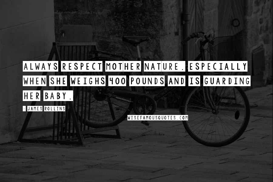 James Rollins quotes: Always respect Mother Nature. Especially when she weighs 400 pounds and is guarding her baby.