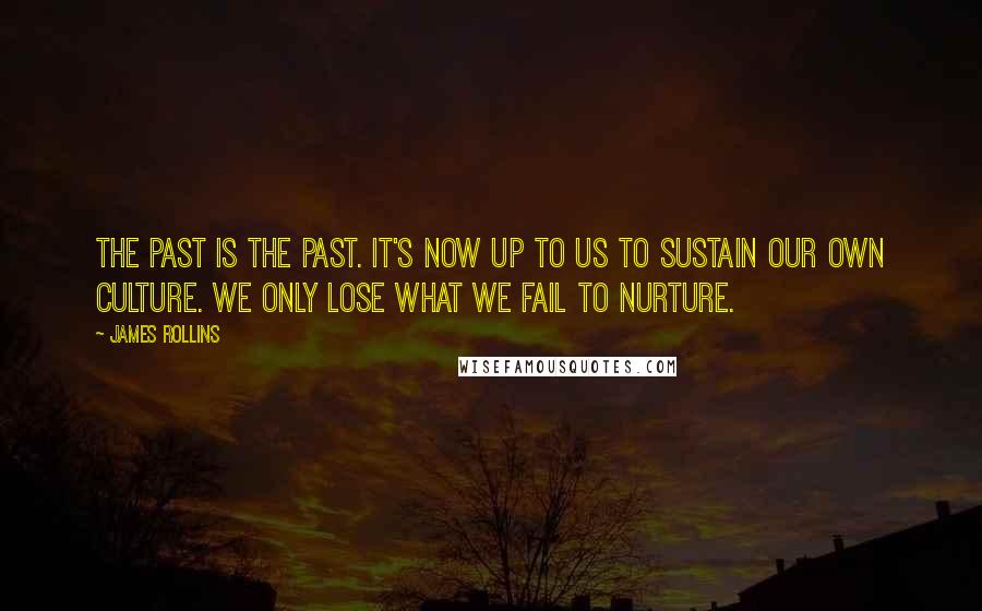 James Rollins quotes: The past is the past. It's now up to us to sustain our own culture. We only lose what we fail to nurture. James Rollins quotes: The past is the past. It's now up to us to sustain our own culture. We only lose what we fail to nurture.