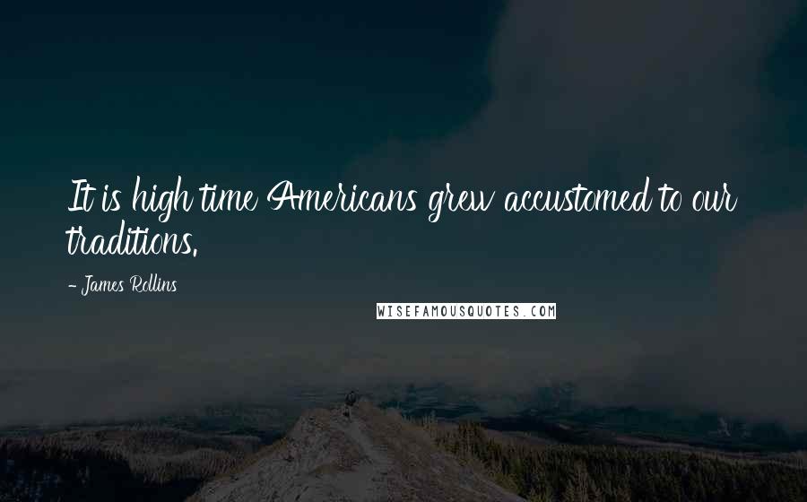 James Rollins quotes: It is high time Americans grew accustomed to our traditions.