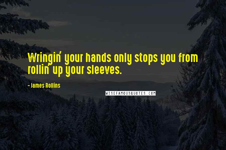 James Rollins quotes: Wringin' your hands only stops you from rollin' up your sleeves.