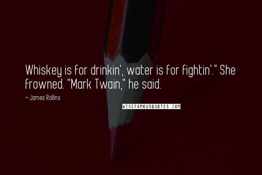 James Rollins quotes: Whiskey is for drinkin', water is for fightin'." She frowned. "Mark Twain," he said.