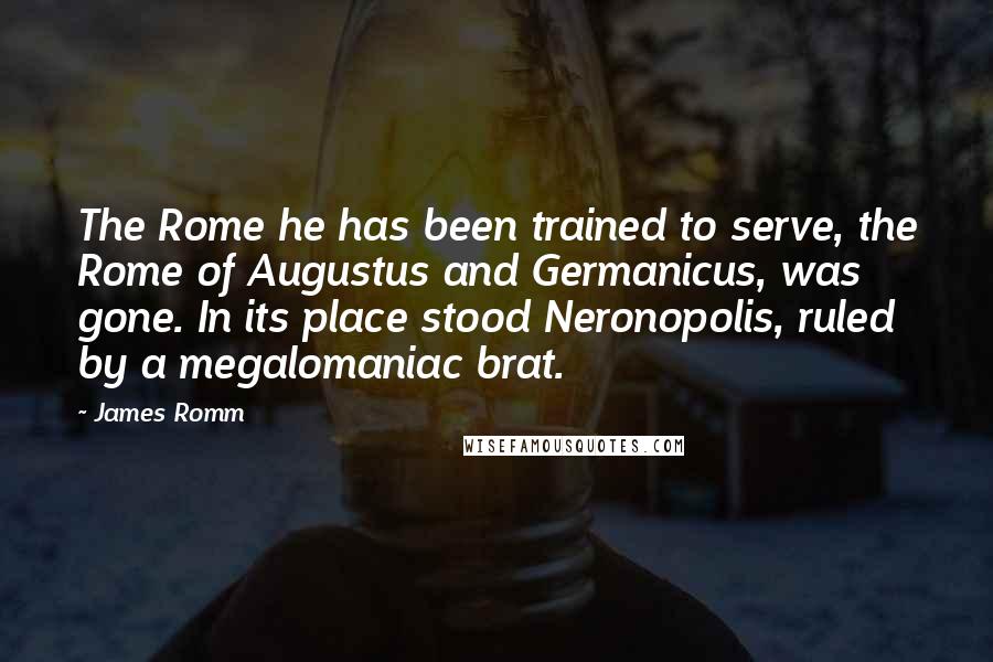 James Romm quotes: The Rome he has been trained to serve, the Rome of Augustus and Germanicus, was gone. In its place stood Neronopolis, ruled by a megalomaniac brat.