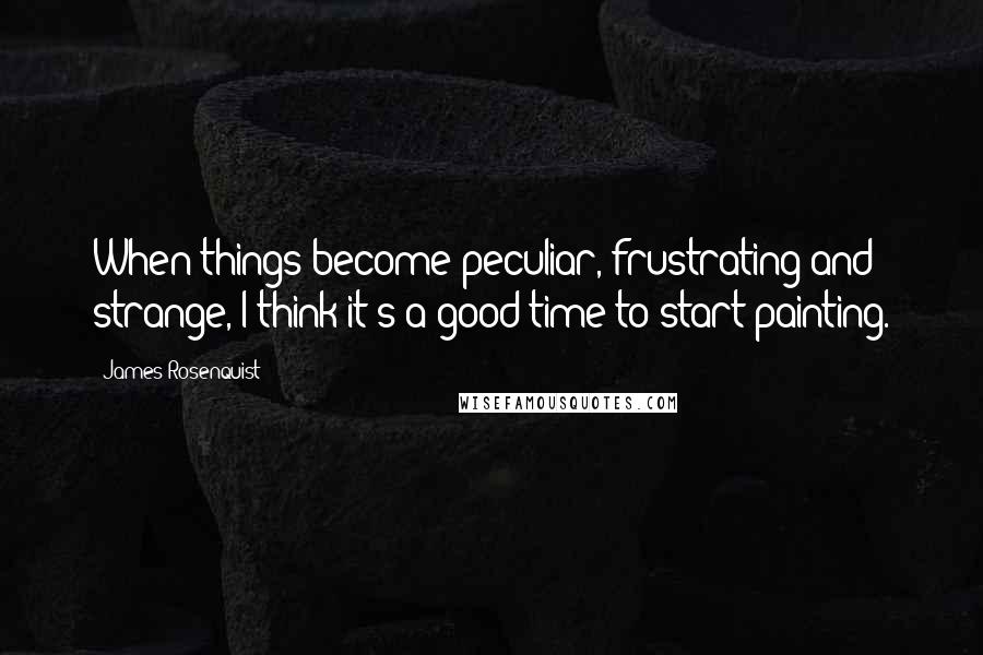 James Rosenquist quotes: When things become peculiar, frustrating and strange, I think it's a good time to start painting.