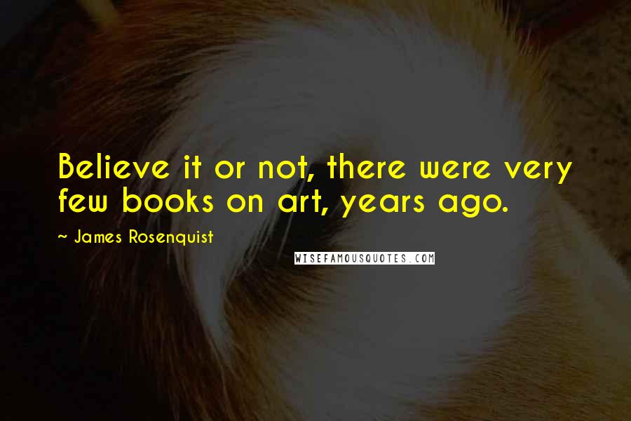 James Rosenquist quotes: Believe it or not, there were very few books on art, years ago.