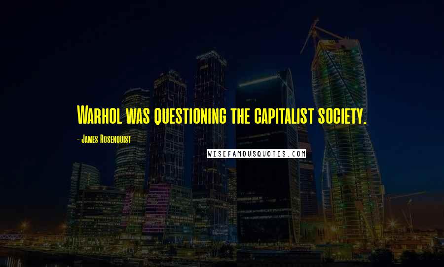 James Rosenquist quotes: Warhol was questioning the capitalist society.